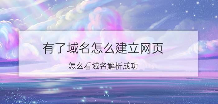 有了域名怎么建立网页 怎么看域名解析成功？